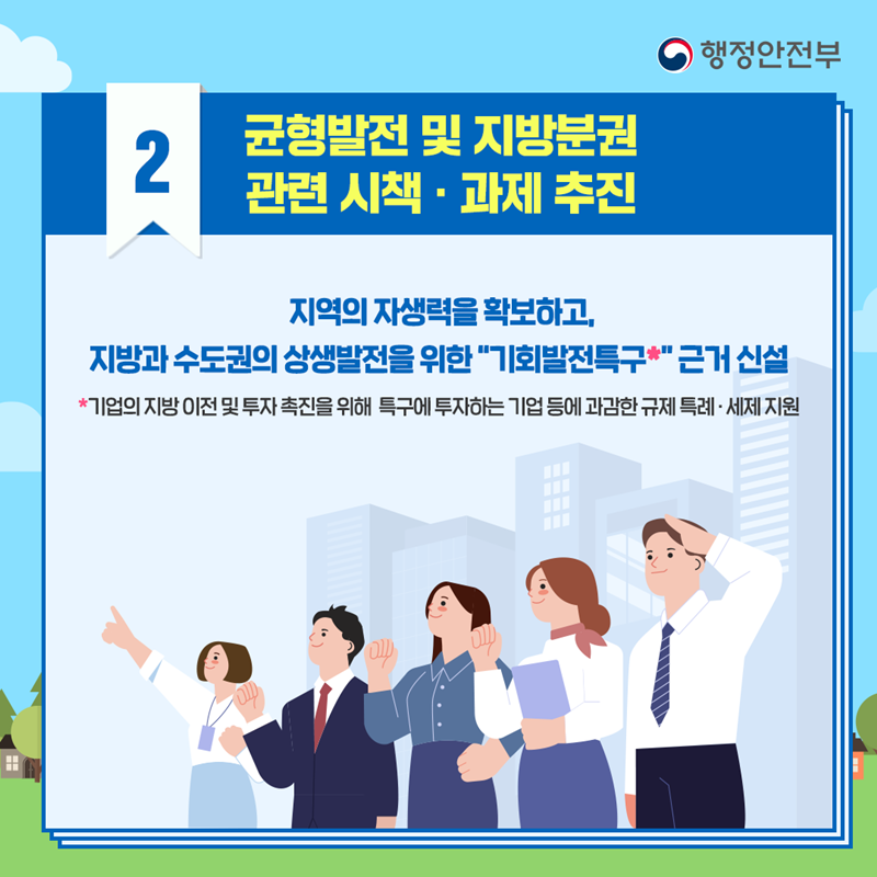 2. 균형발전 및 지방분권 관련 시책&middot;과제 추진 지역의 자생력을 확보하고, 지방과 수도권의 상생발전을 위한 '기회발전특구' 근거 신설 기회발전특구:기업의 지방 이전 및 투자 촉진을 위해 특구에 투자하는 기업 등에 과감한 규제 특례&middot;세제 지원